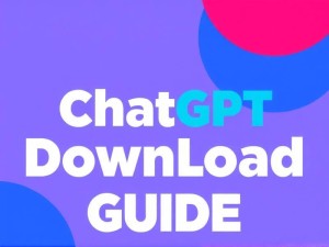ChatGPT下载指南，如何安全获取官方版本及常见问题解答